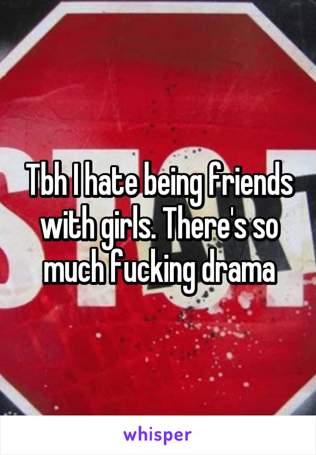 Tbh I hate being friends with girls. There's so much fucking drama