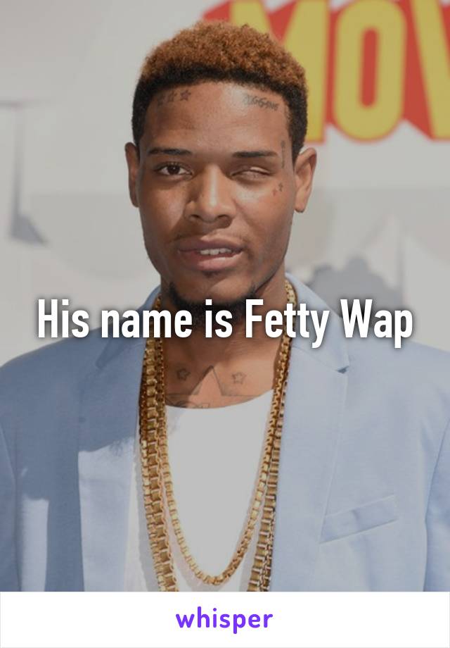 His name is Fetty Wap