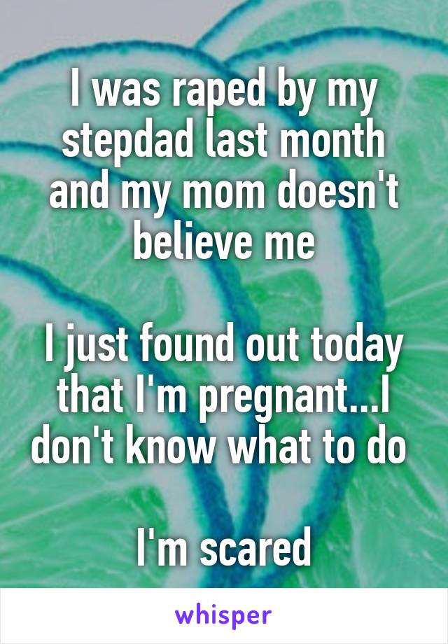 I was raped by my stepdad last month and my mom doesn't believe me

I just found out today that I'm pregnant...I don't know what to do 

I'm scared