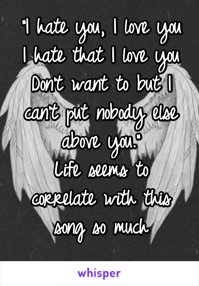 "I hate you, I love you
I hate that I love you
Don't want to but I can't put nobody else above you."
Life seems to correlate with this song so much
