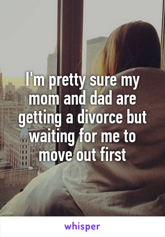 I'm pretty sure my mom and dad are getting a divorce but waiting for me to move out first