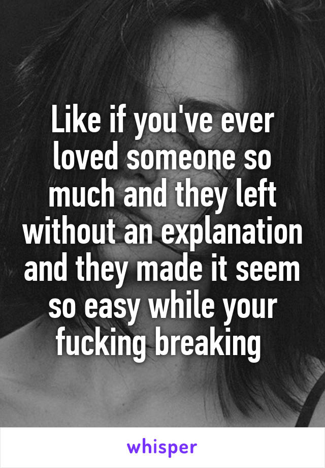 Like if you've ever loved someone so much and they left without an explanation and they made it seem so easy while your fucking breaking 