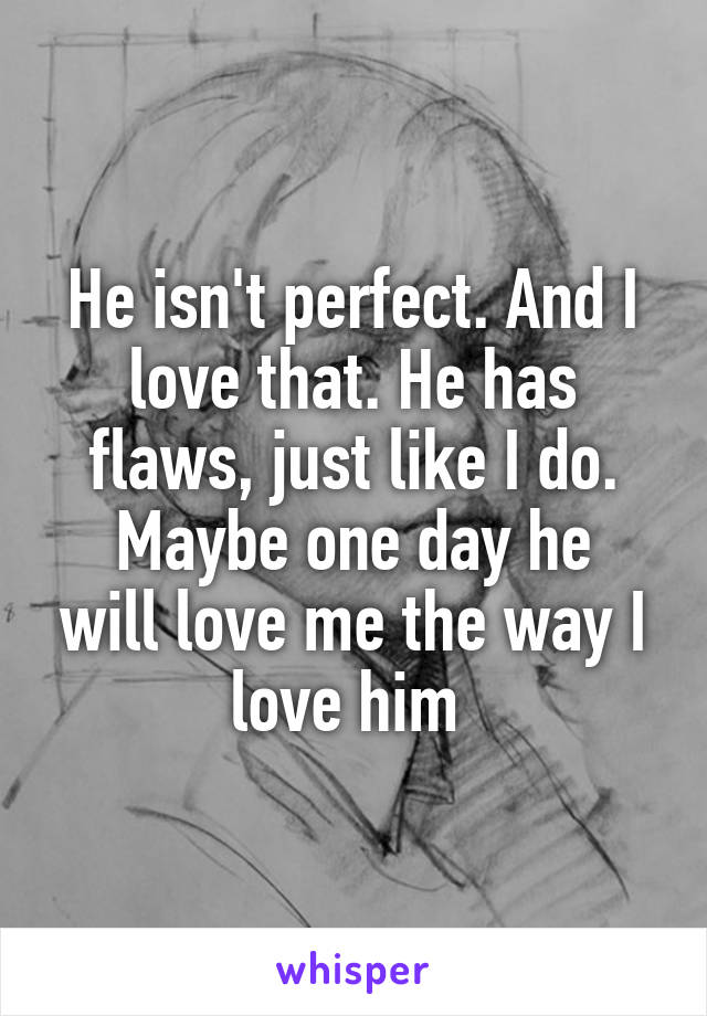 He isn't perfect. And I love that. He has flaws, just like I do.
Maybe one day he will love me the way I love him 