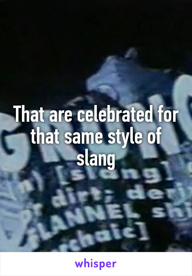 That are celebrated for that same style of slang