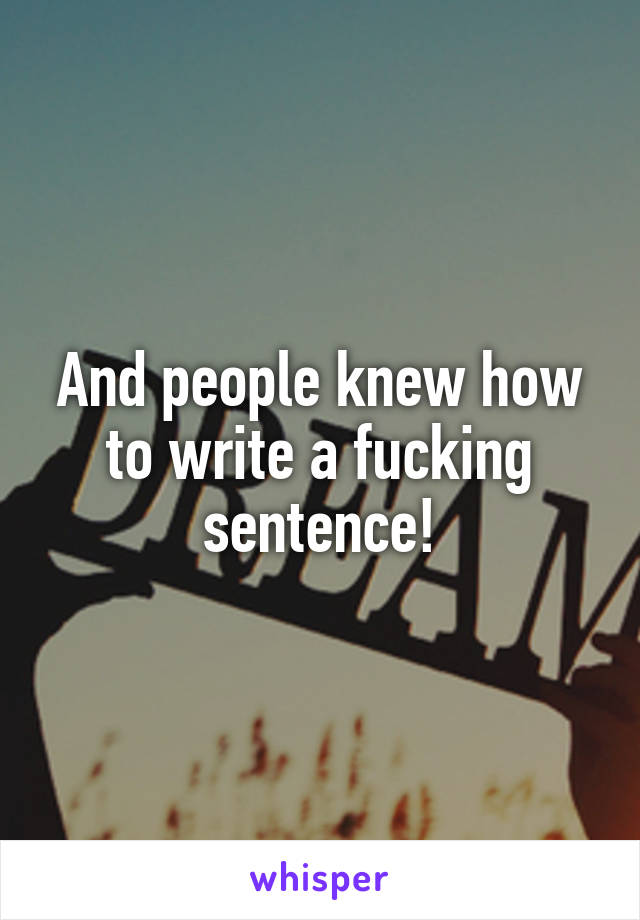 And people knew how to write a fucking sentence!