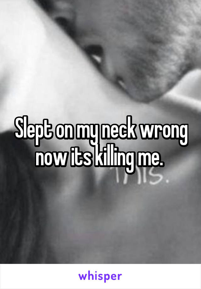 Slept on my neck wrong now its killing me. 