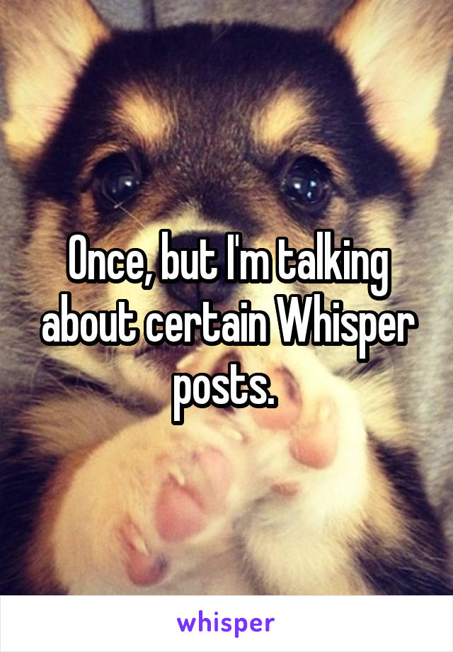 Once, but I'm talking about certain Whisper posts. 