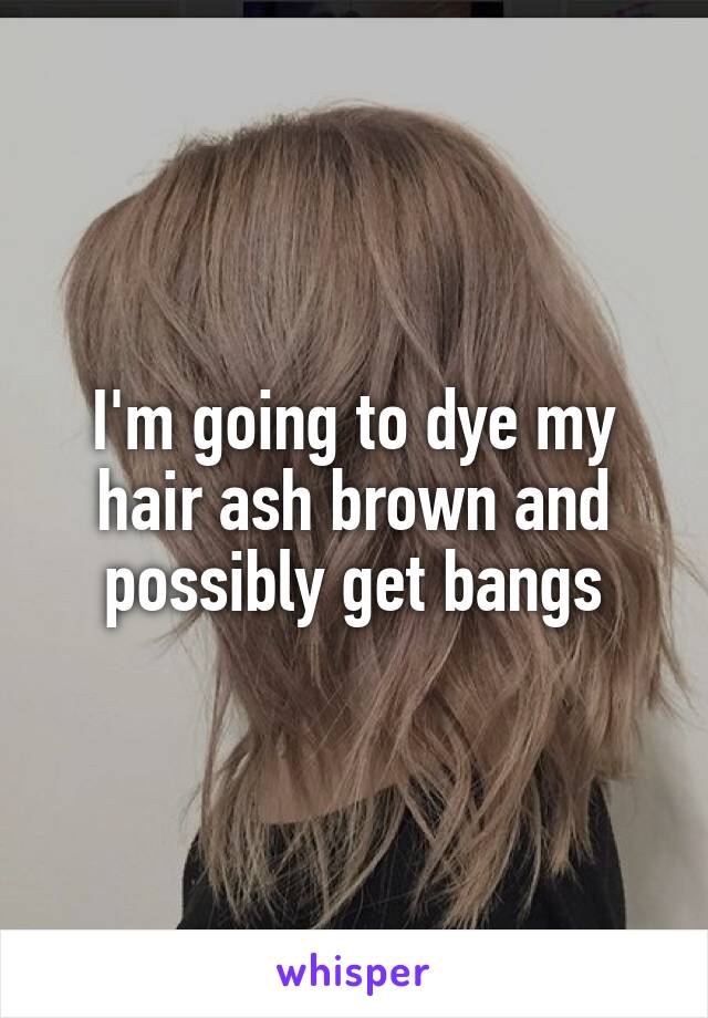 I'm going to dye my hair ash brown and possibly get bangs