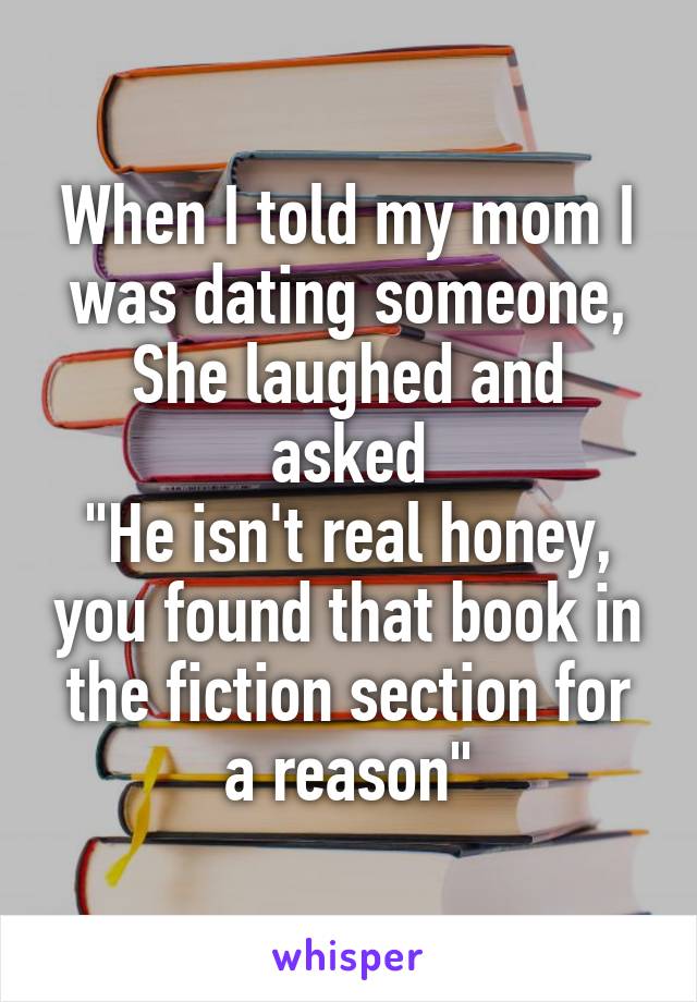 When I told my mom I was dating someone,
She laughed and asked
"He isn't real honey, you found that book in the fiction section for a reason"