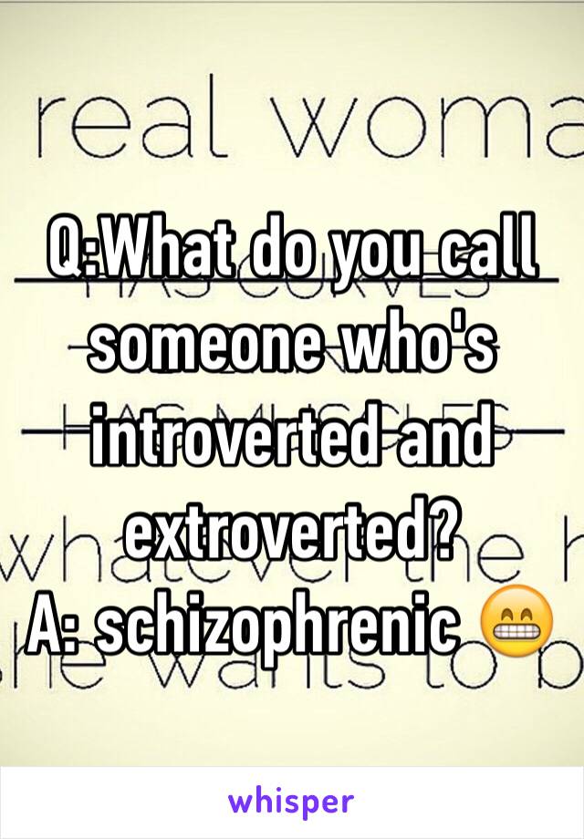 Q:What do you call someone who's introverted and extroverted?
A: schizophrenic 😁 