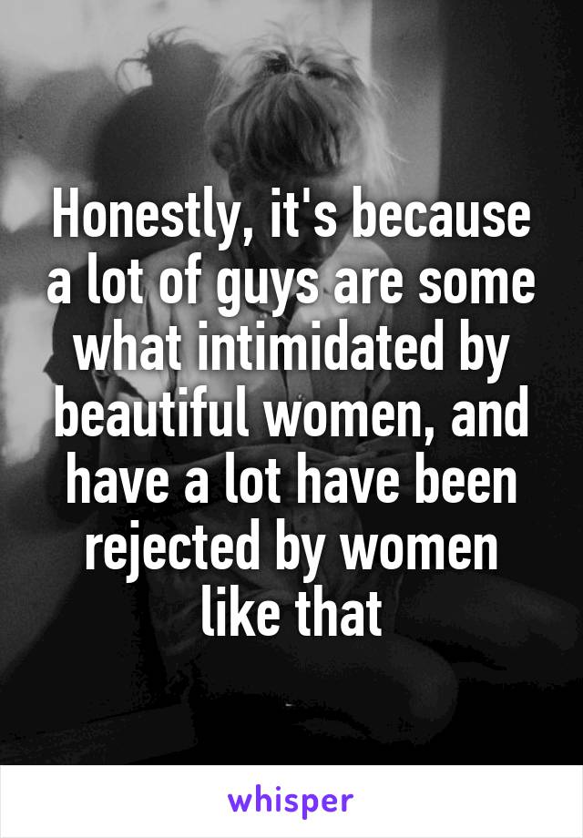 Honestly, it's because a lot of guys are some what intimidated by beautiful women, and have a lot have been rejected by women like that