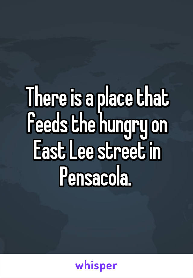 There is a place that feeds the hungry on East Lee street in Pensacola. 