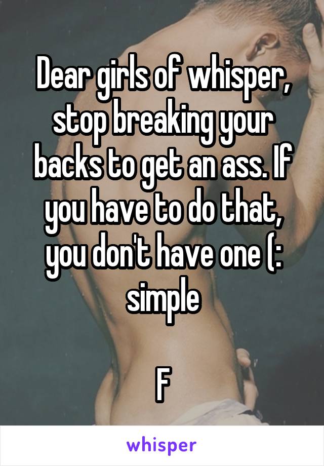 Dear girls of whisper, stop breaking your backs to get an ass. If you have to do that, you don't have one (: simple

F