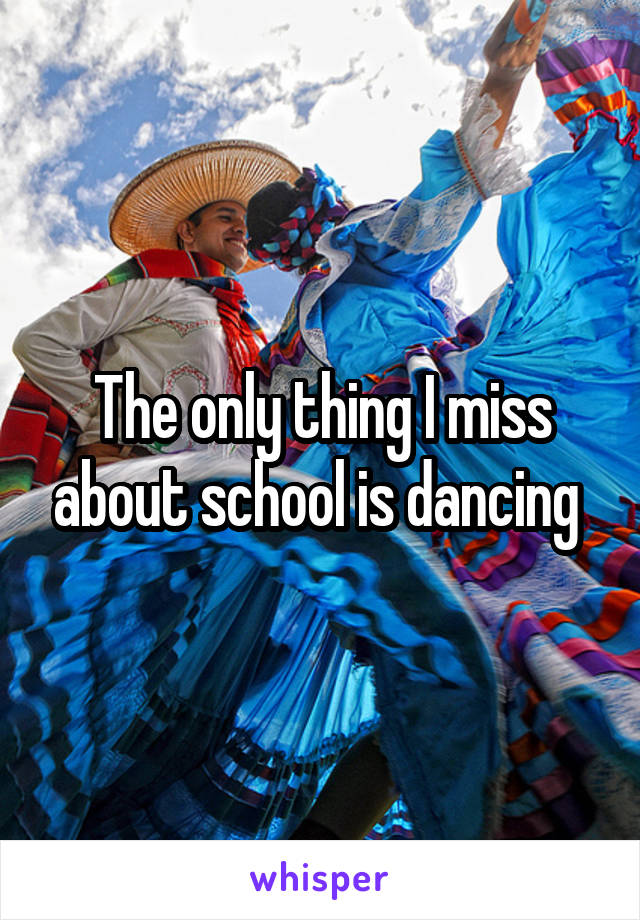 The only thing I miss about school is dancing 