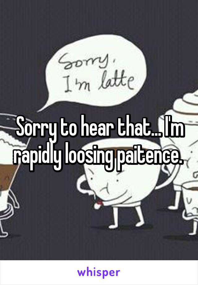 Sorry to hear that... I'm rapidly loosing paitence. 