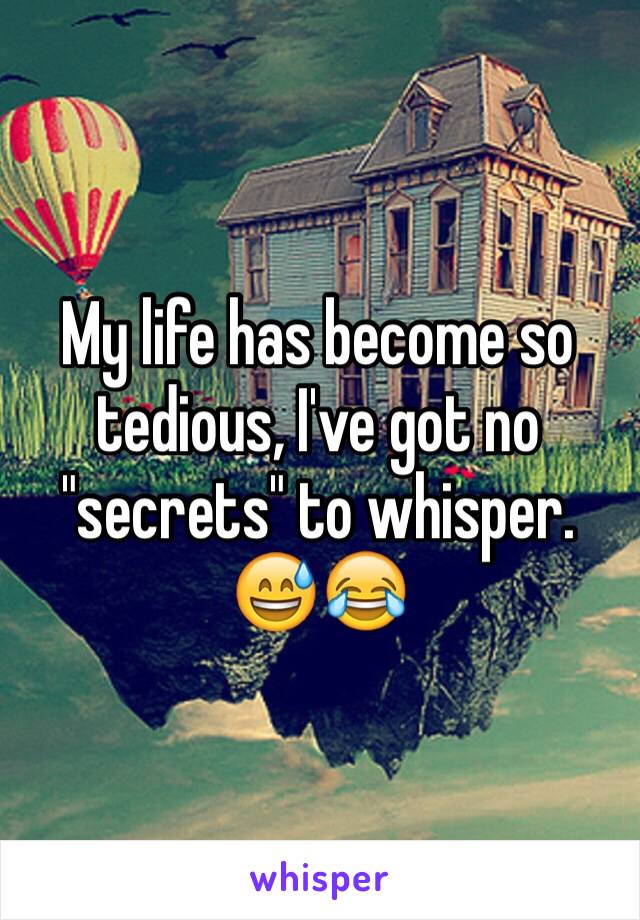 My life has become so tedious, I've got no "secrets" to whisper. 😅😂