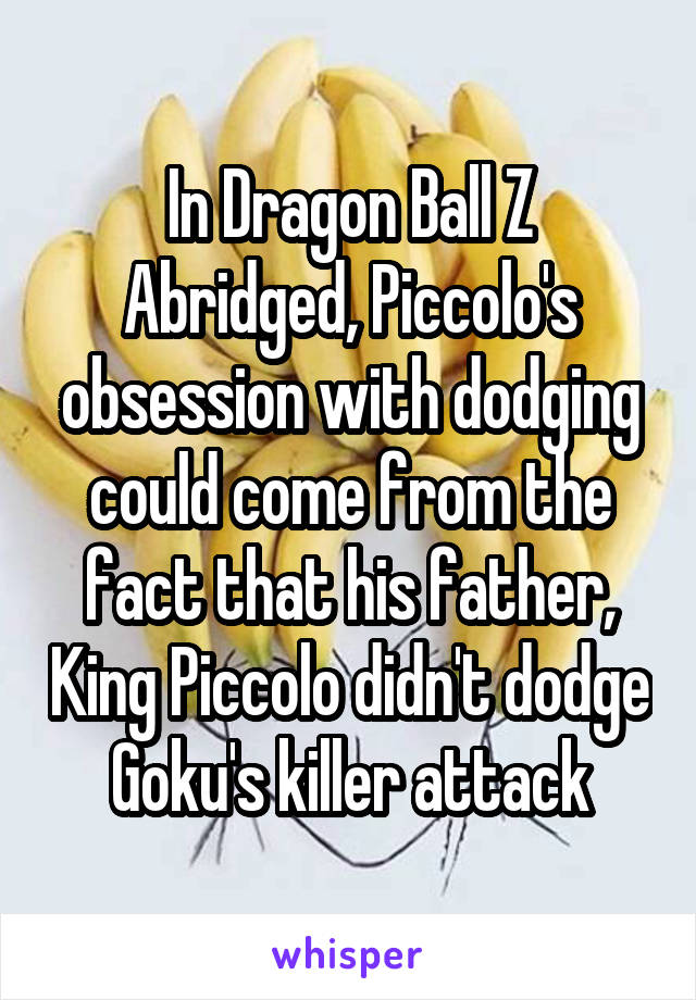 In Dragon Ball Z Abridged, Piccolo's obsession with dodging could come from the fact that his father, King Piccolo didn't dodge Goku's killer attack