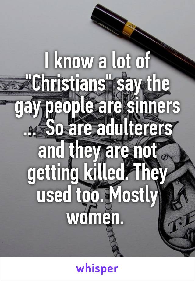 I know a lot of "Christians" say the gay people are sinners ...  So are adulterers and they are not getting killed. They used too. Mostly women. 