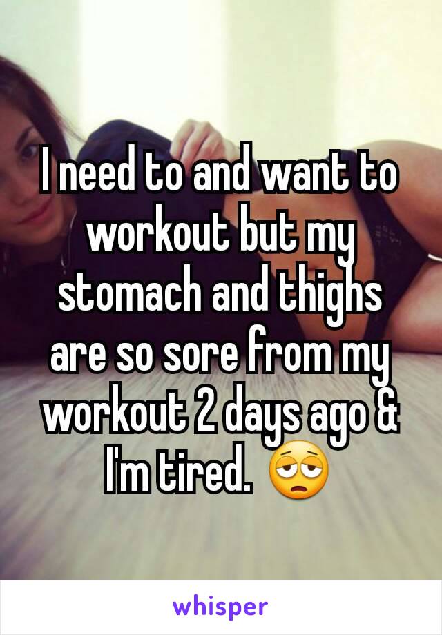 I need to and want to workout but my stomach and thighs are so sore from my workout 2 days ago & I'm tired. 😩