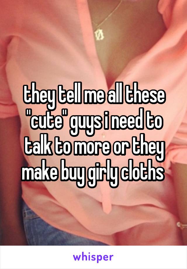 they tell me all these "cute" guys i need to talk to more or they make buy girly cloths 