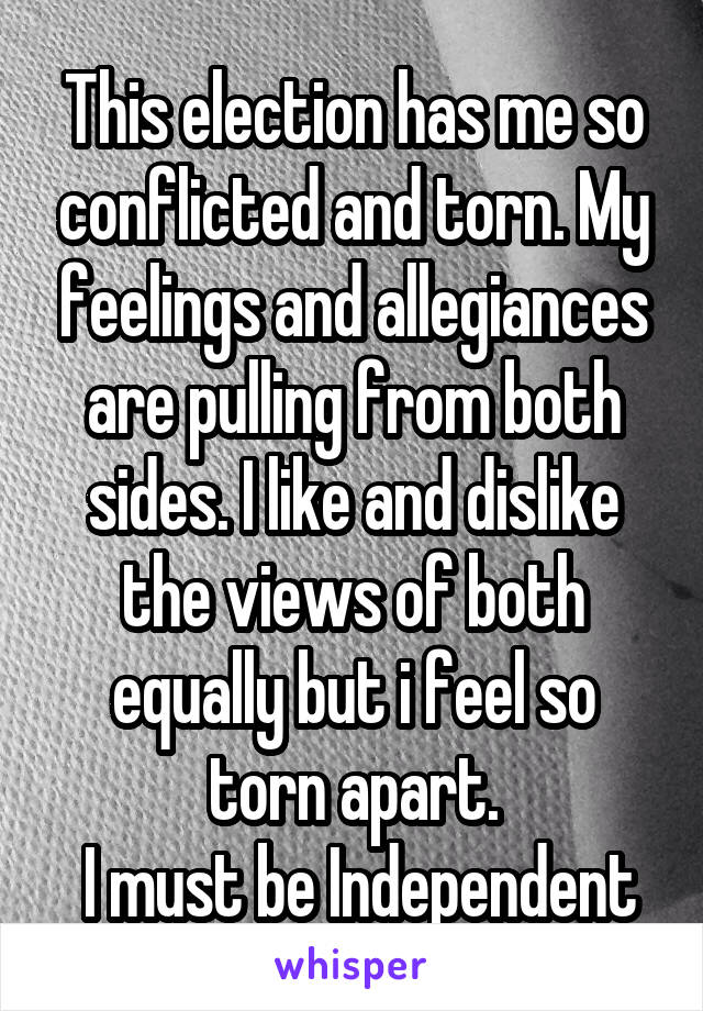 This election has me so conflicted and torn. My feelings and allegiances are pulling from both sides. I like and dislike the views of both equally but i feel so torn apart.
 I must be Independent