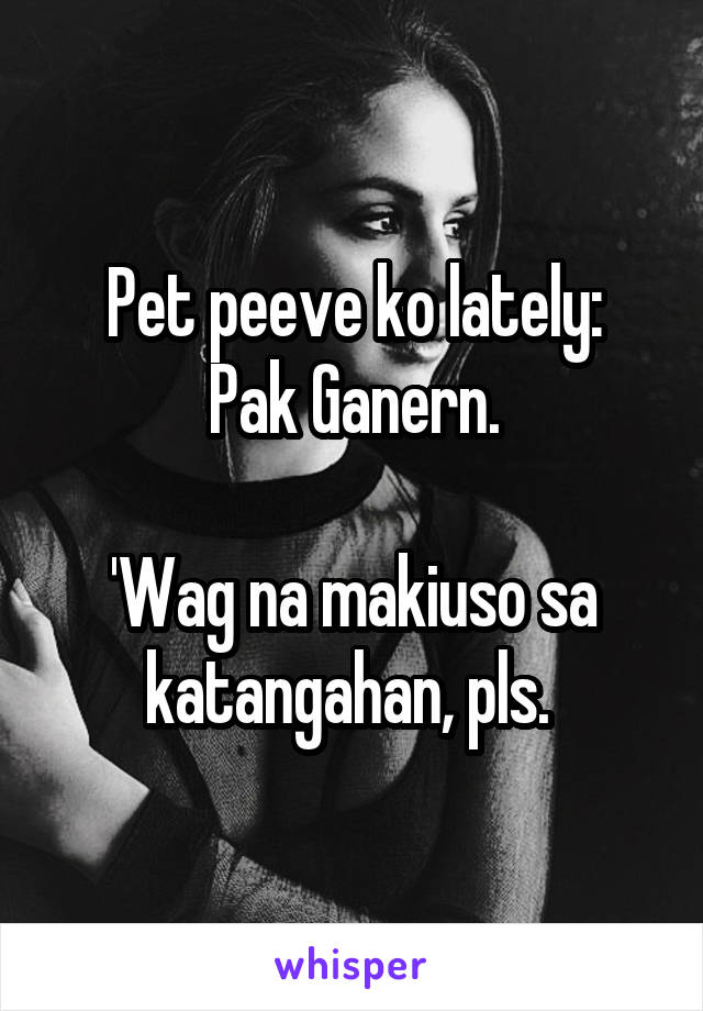 Pet peeve ko lately:
Pak Ganern.

'Wag na makiuso sa katangahan, pls. 