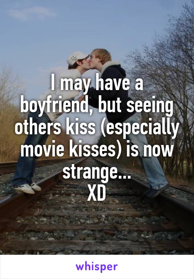 I may have a boyfriend, but seeing others kiss (especially movie kisses) is now strange...
XD