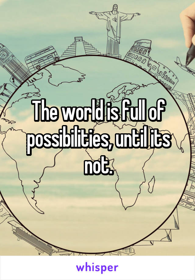 The world is full of possibilities, until its not.