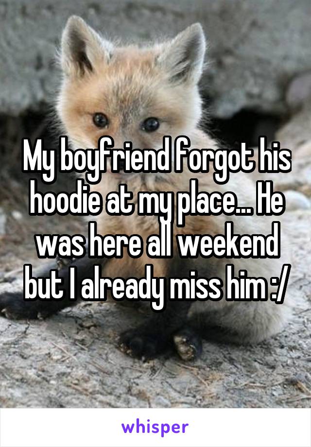 My boyfriend forgot his hoodie at my place... He was here all weekend but I already miss him :/