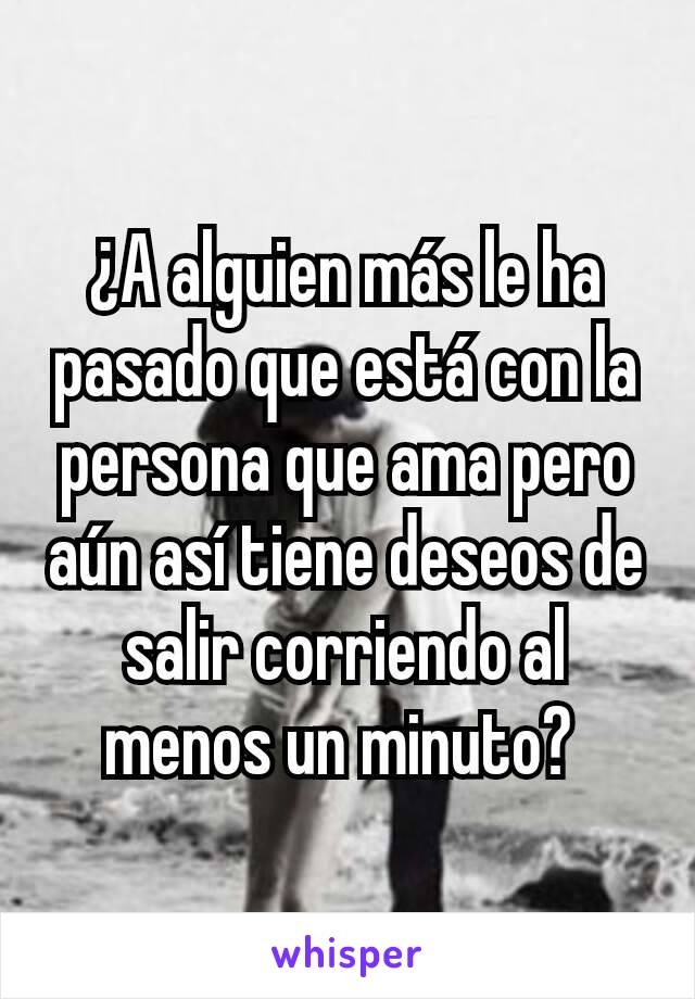 ¿A alguien más le ha pasado que está con la persona que ama pero aún así tiene deseos de salir corriendo al menos un minuto? 