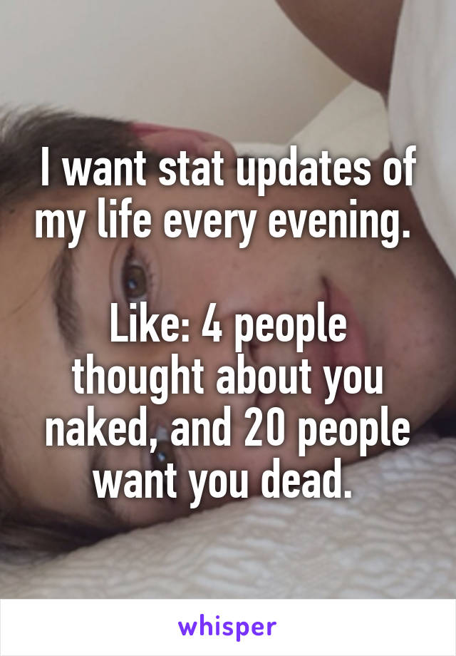 I want stat updates of my life every evening. 

Like: 4 people thought about you naked, and 20 people want you dead. 