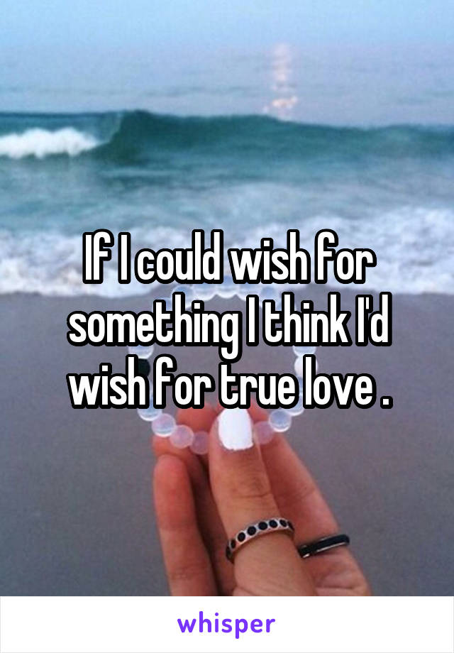 If I could wish for something I think I'd wish for true love .