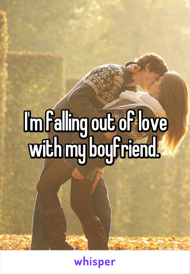 I'm falling out of love with my boyfriend. 