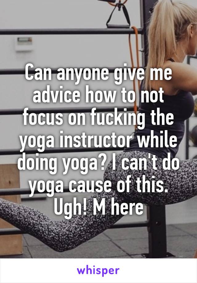 Can anyone give me advice how to not focus on fucking the yoga instructor while doing yoga? I can't do yoga cause of this. Ugh! M here