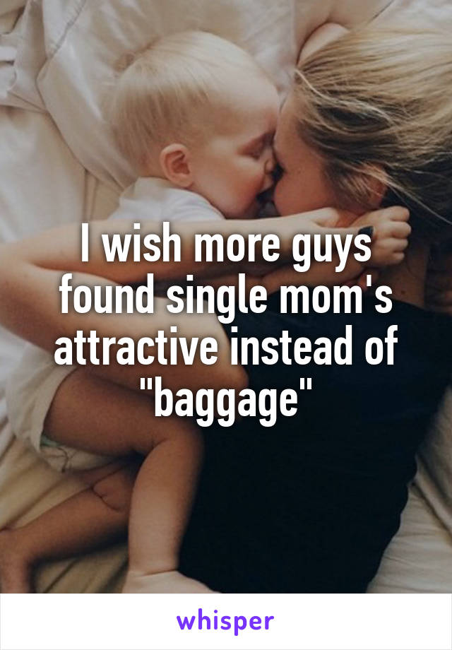 I wish more guys found single mom's attractive instead of "baggage"