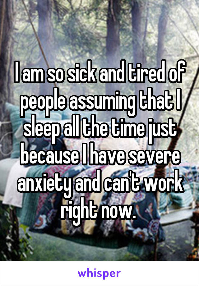 I am so sick and tired of people assuming that I sleep all the time just because I have severe anxiety and can't work right now. 