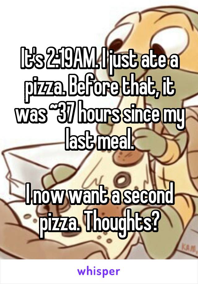 It's 2:19AM. I just ate a pizza. Before that, it was ~37 hours since my last meal.

I now want a second pizza. Thoughts?