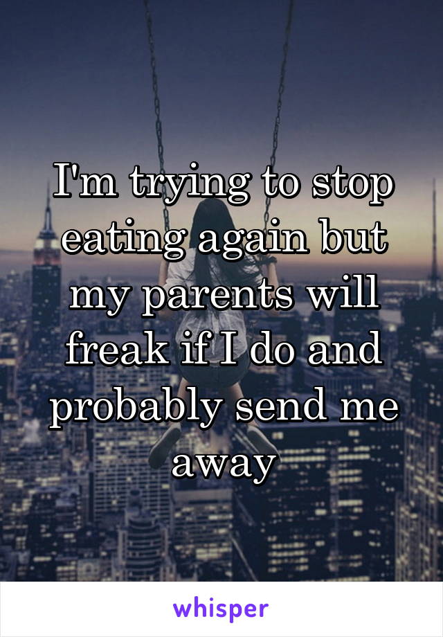 I'm trying to stop eating again but my parents will freak if I do and probably send me away