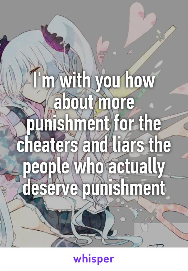 I'm with you how about more punishment for the cheaters and liars the people who actually deserve punishment