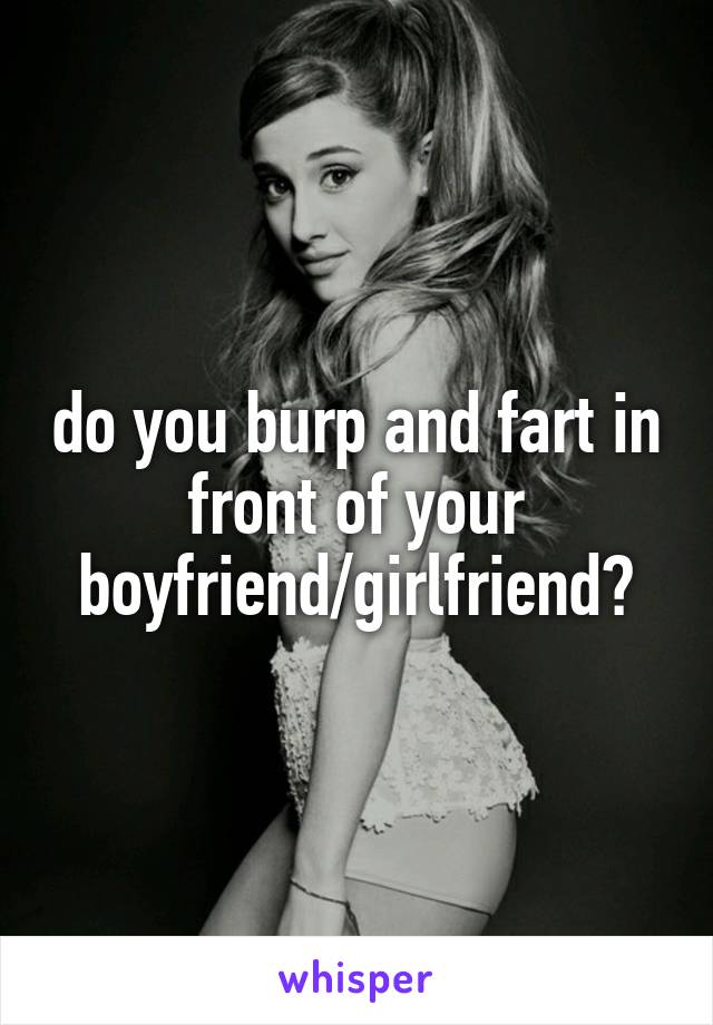 do you burp and fart in front of your boyfriend/girlfriend?