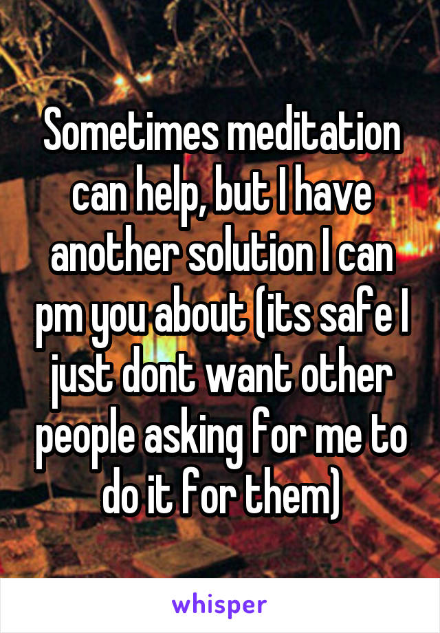 Sometimes meditation can help, but I have another solution I can pm you about (its safe I just dont want other people asking for me to do it for them)