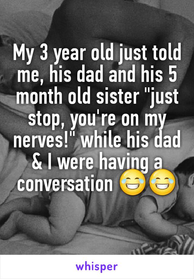 My 3 year old just told me, his dad and his 5 month old sister "just stop, you're on my nerves!" while his dad & I were having a conversation 😂😂