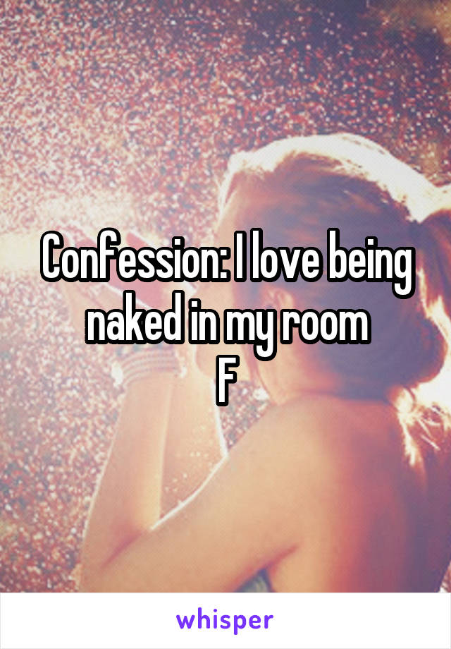 Confession: I love being naked in my room
F