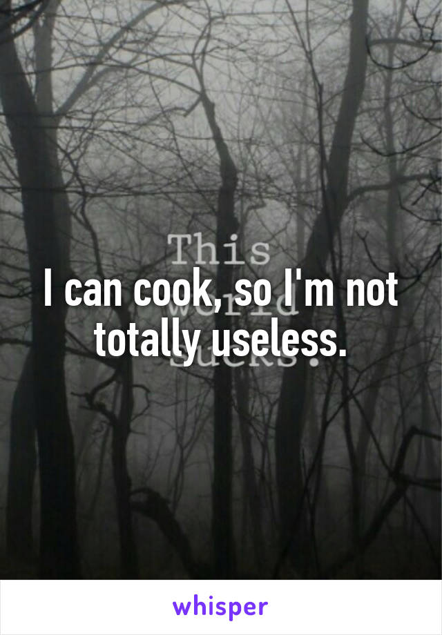 I can cook, so I'm not totally useless.