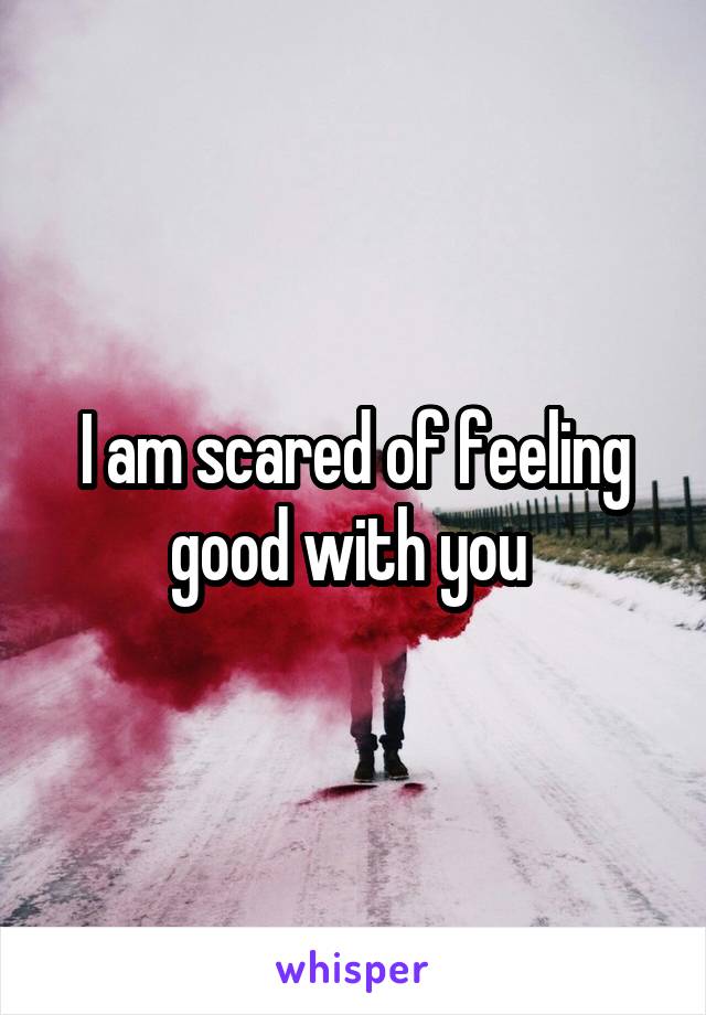 I am scared of feeling good with you 