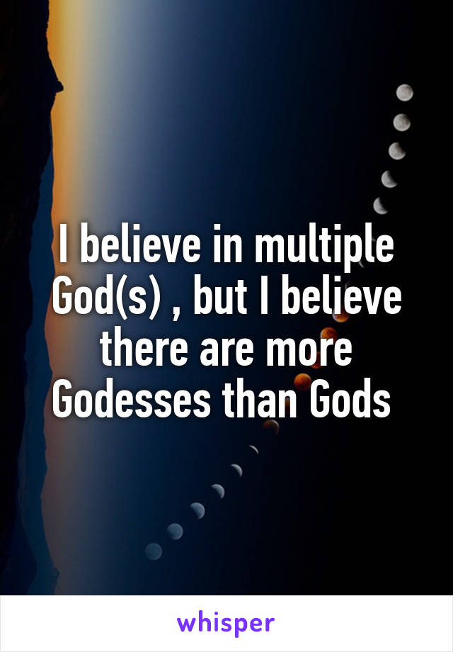 I believe in multiple God(s) , but I believe there are more Godesses than Gods 