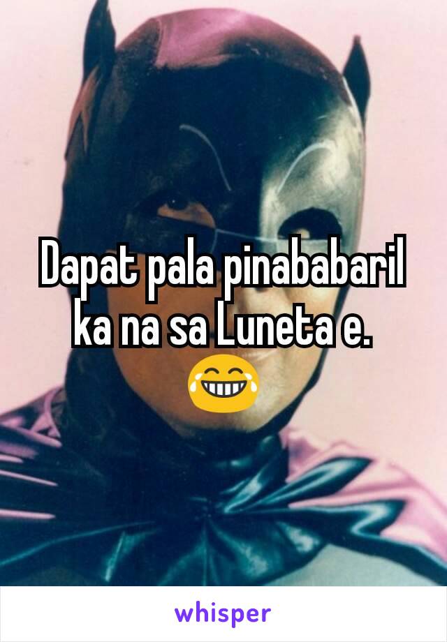 Dapat pala pinababaril ka na sa Luneta e.
😂