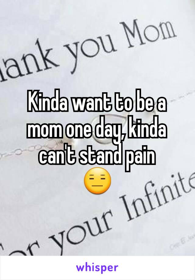 Kinda want to be a mom one day, kinda can't stand pain
😑