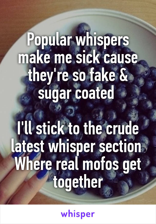 Popular whispers make me sick cause they're so fake & sugar coated 

I'll stick to the crude latest whisper section 
Where real mofos get together