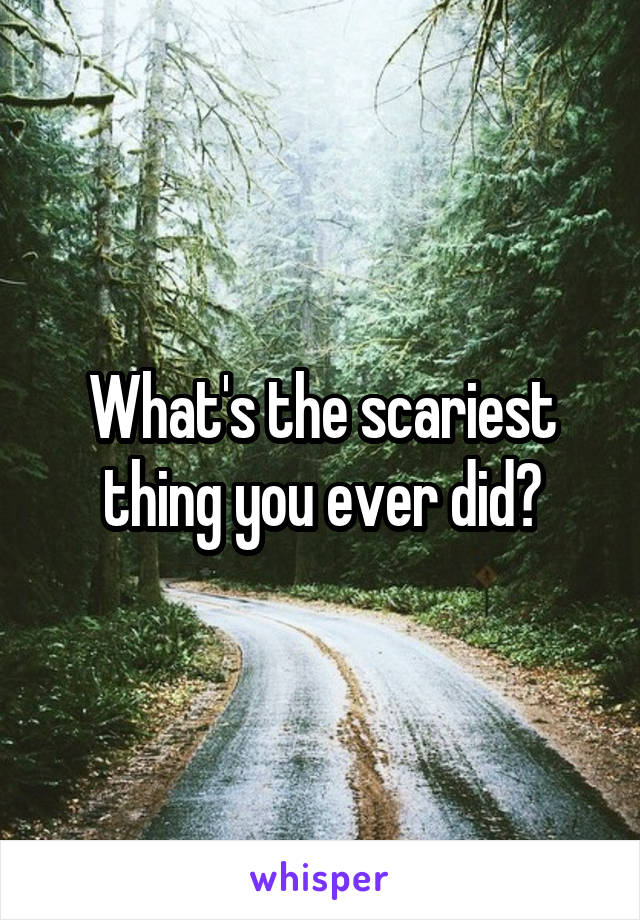 What's the scariest thing you ever did?